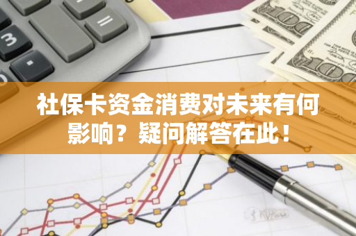 社保卡资金消费对未来有何影响？疑问解答在此！