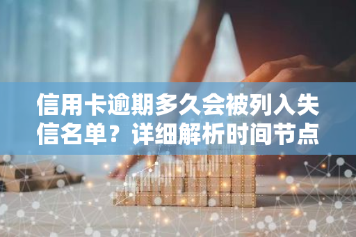 信用卡逾期多久会被列入失信名单？详细解析时间节点。