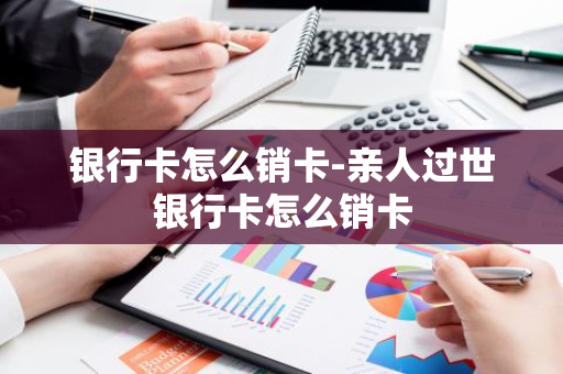 银行卡怎么销卡-亲人过世银行卡怎么销卡