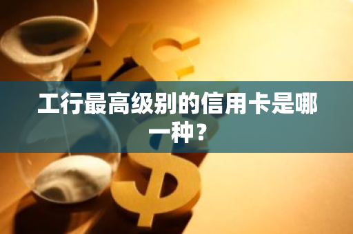 工行最高级别的信用卡是哪一种？