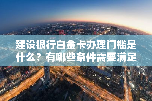 建设银行白金卡办理门槛是什么？有哪些条件需要满足？