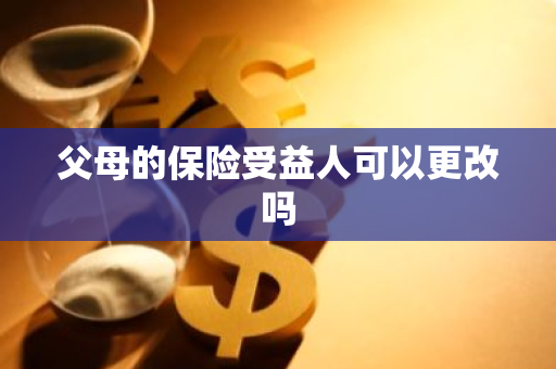 父母的保险受益人可以更改吗