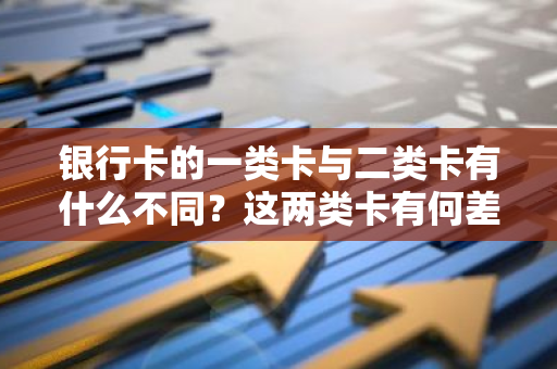 银行卡的一类卡与二类卡有什么不同？这两类卡有何差异？