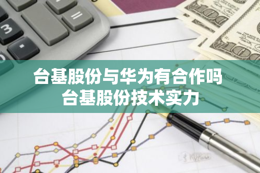 台基股份与华为有合作吗 台基股份技术实力