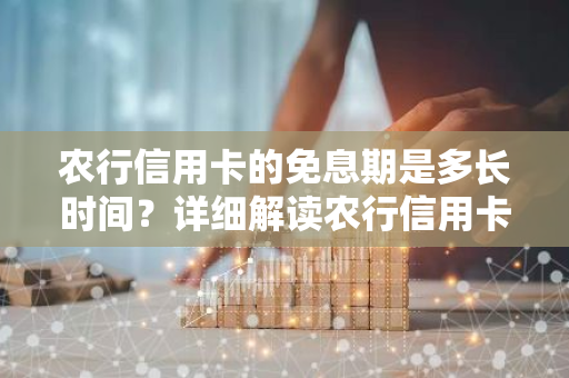 农行信用卡的免息期是多长时间？详细解读农行信用卡免息政策！