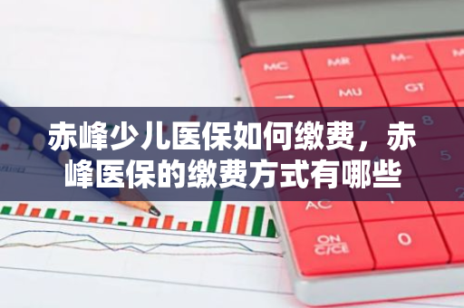 赤峰少儿医保如何缴费，赤峰医保的缴费方式有哪些