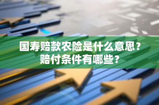 国寿赔款农险是什么意思？赔付条件有哪些？