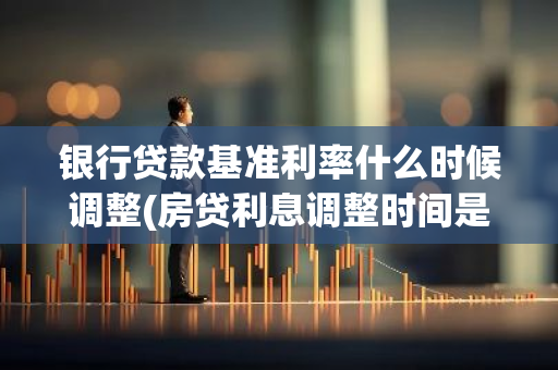 银行贷款基准利率什么时候调整(房贷利息调整时间是什么时候)