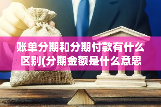 账单分期和分期付款有什么区别(分期金额是什么意思)