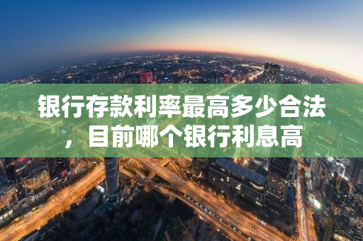 银行存款利率最高多少合法，目前哪个银行利息高