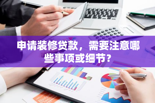 申请装修贷款，需要注意哪些事项或细节？