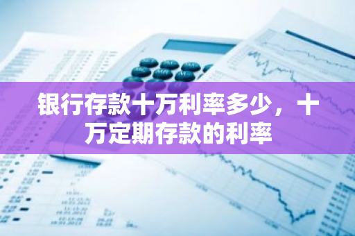 银行存款十万利率多少，十万定期存款的利率