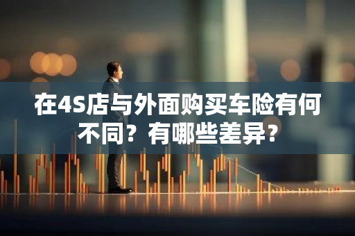 在4S店与外面购买车险有何不同？有哪些差异？