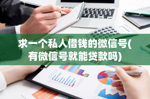 求一个私人借钱的微信号(有微信号就能贷款吗)