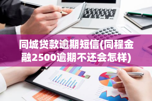 同城贷款逾期短信(同程金融2500逾期不还会怎样)