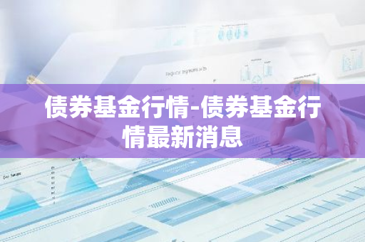 债券基金行情-债券基金行情最新消息