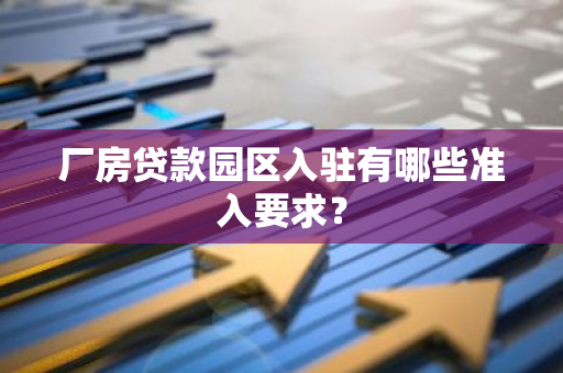 厂房贷款园区入驻有哪些准入要求？