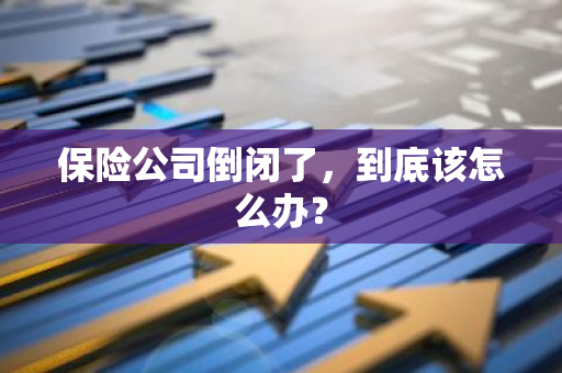 保险公司倒闭了，到底该怎么办？