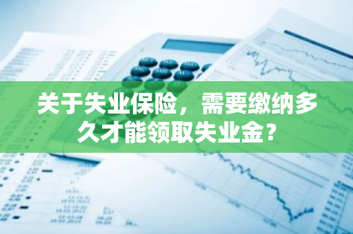 关于失业保险，需要缴纳多久才能领取失业金？