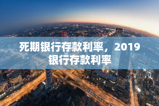 死期银行存款利率，2019银行存款利率