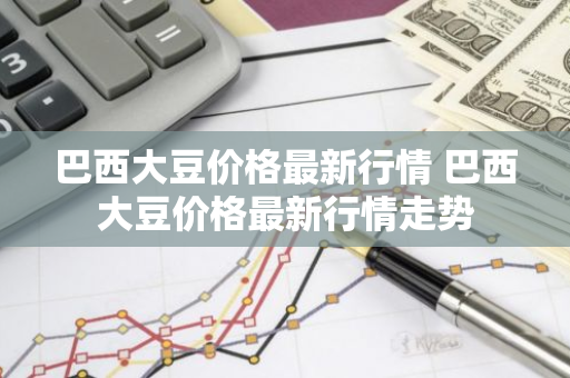 巴西大豆价格最新行情 巴西大豆价格最新行情走势
