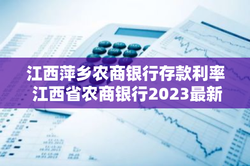 江西萍乡农商银行存款利率 江西省农商银行2023最新利率