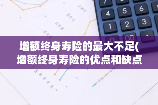 增额终身寿险的最大不足(增额终身寿险的优点和缺点)