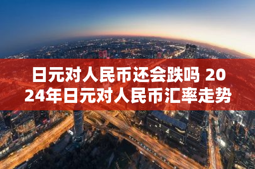 日元对人民币还会跌吗 2024年日元对人民币汇率走势预测