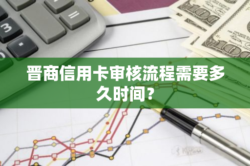 晋商信用卡审核流程需要多久时间？