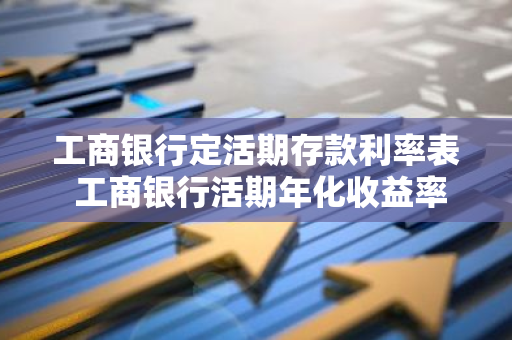 工商银行定活期存款利率表 工商银行活期年化收益率