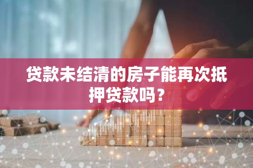 贷款未结清的房子能再次抵押贷款吗？