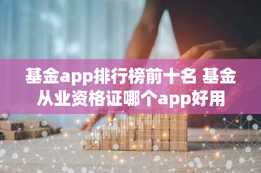 基金app排行榜前十名 基金从业资格证哪个app好用