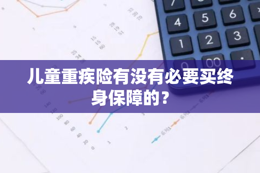 儿童重疾险有没有必要买终身保障的？