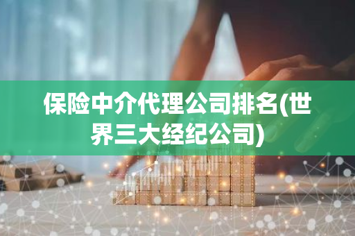 保险中介代理公司排名(世界三大经纪公司)