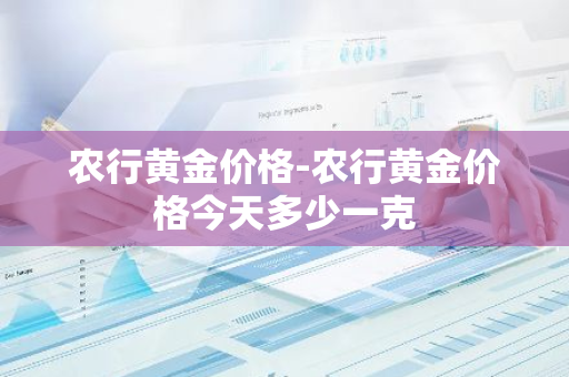 农行黄金价格-农行黄金价格今天多少一克