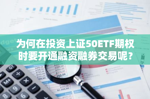 为何在投资上证50ETF期权时要开通融资融券交易呢？