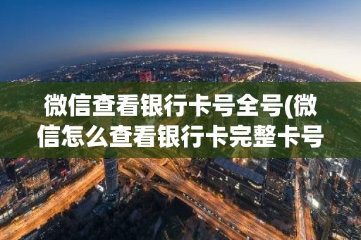 微信查看银行卡号全号(微信怎么查看银行卡完整卡号)