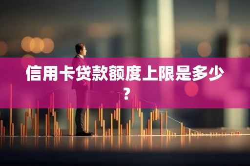 信用卡贷款额度上限是多少？