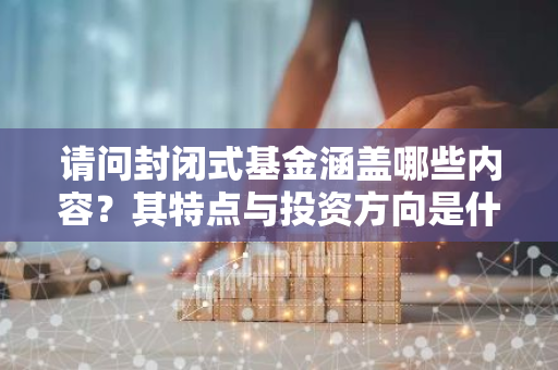 请问封闭式基金涵盖哪些内容？其特点与投资方向是什么？