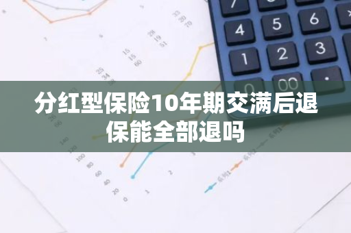 分红型保险10年期交满后退保能全部退吗