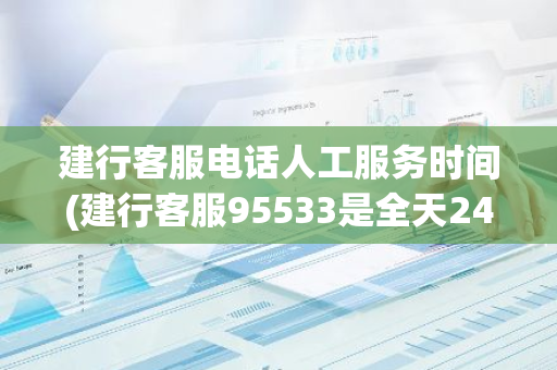 建行客服电话人工服务时间(建行客服95533是全天24小时吗)