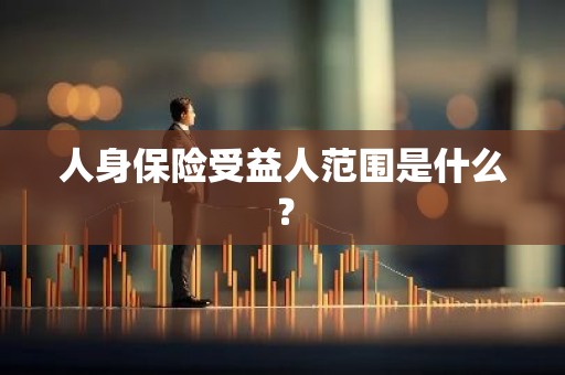 人身保险受益人范围是什么？