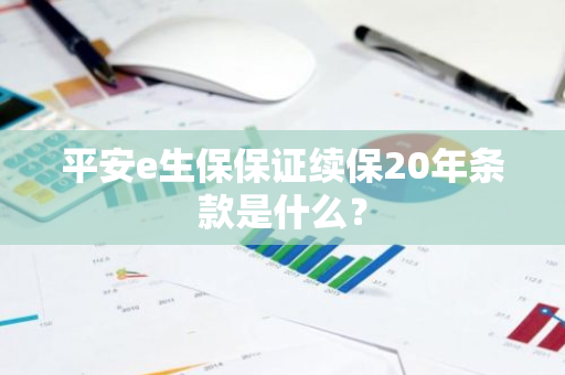 平安e生保保证续保20年条款是什么？
