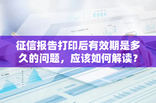 征信报告打印后有效期是多久的问题，应该如何解读？