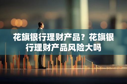 花旗银行理财产品？花旗银行理财产品风险大吗