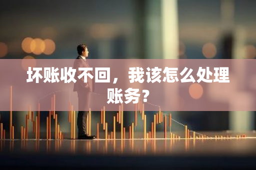 坏账收不回，我该怎么处理账务？