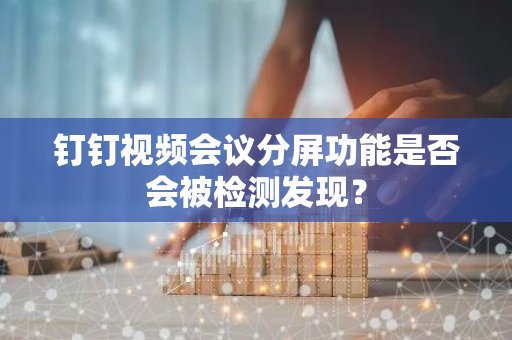 钉钉视频会议分屏功能是否会被检测发现？