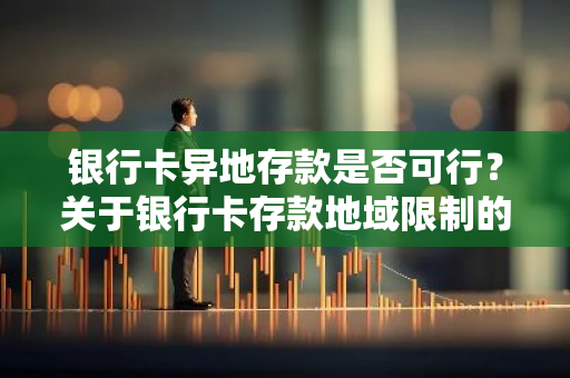银行卡异地存款是否可行？关于银行卡存款地域限制的问题。