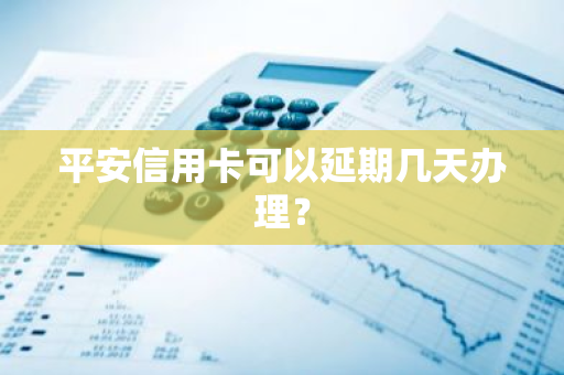 平安信用卡可以延期几天办理？
