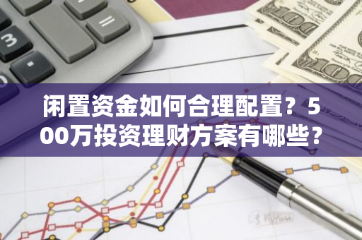 闲置资金如何合理配置？500万投资理财方案有哪些？
